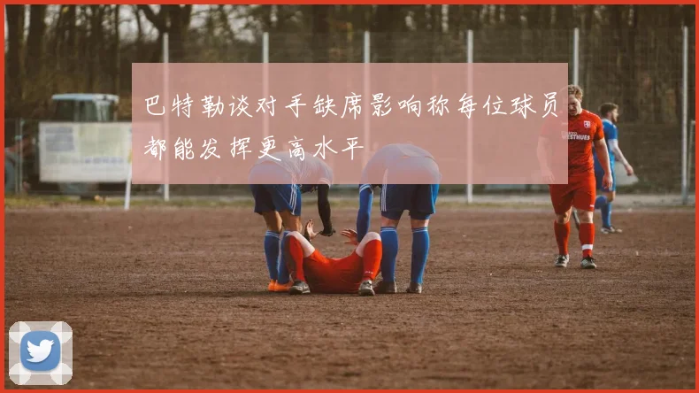 巴特勒谈对手缺席影响称每位球员都能发挥更高水平