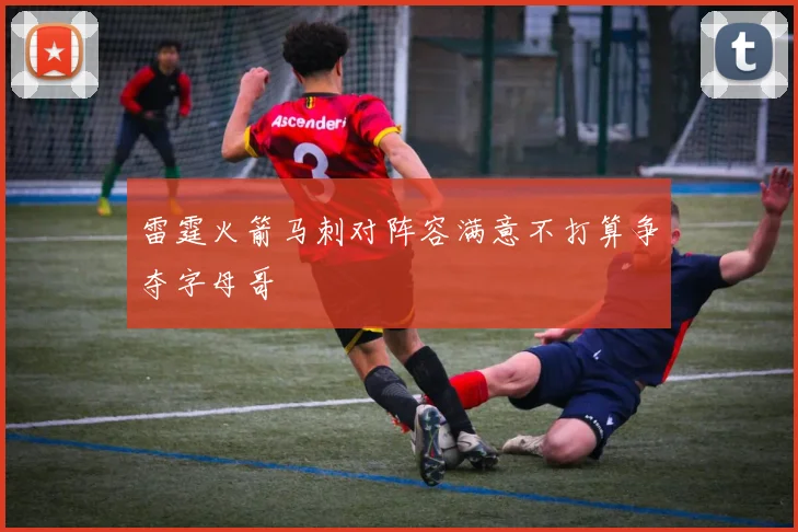 雷霆火箭马刺对阵容满意不打算争夺字母哥