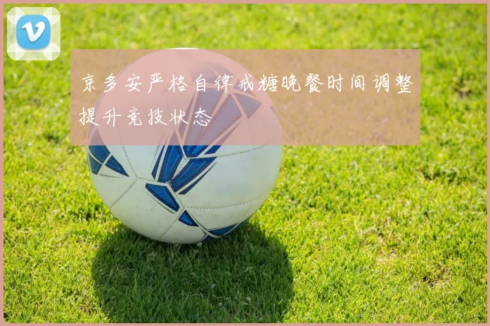 京多安严格自律戒糖晚餐时间调整提升竞技状态