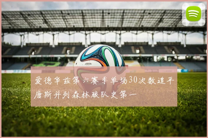 爱德华兹第六赛季单场30次数追平唐斯并列森林狼队史第一