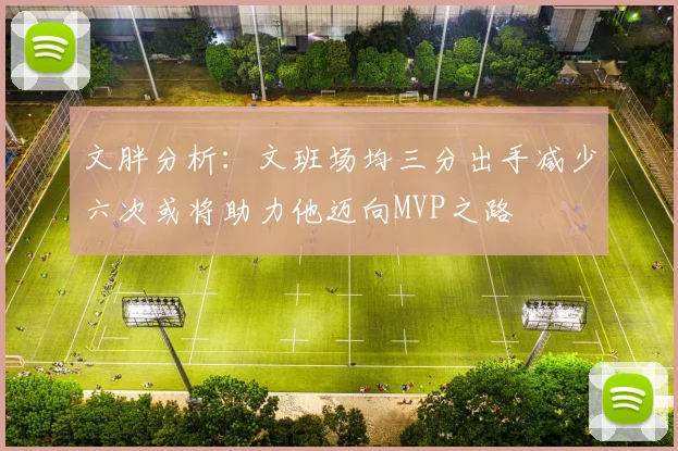 文胖分析：文班场均三分出手减少六次或将助力他迈向MVP之路