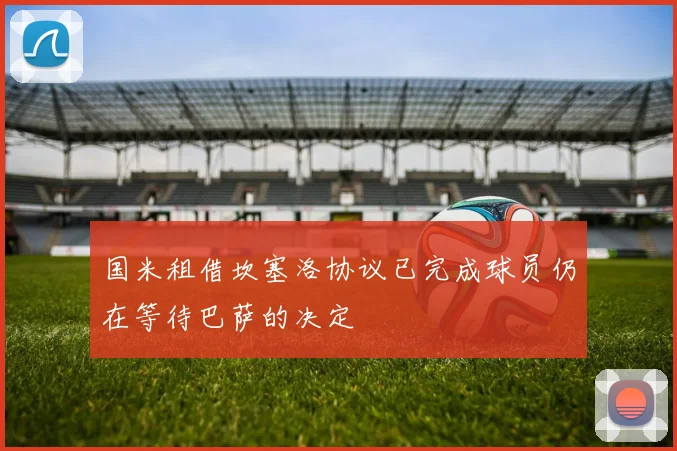 国米租借坎塞洛协议已完成球员仍在等待巴萨的决定