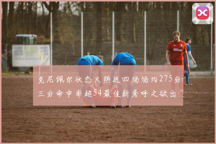 克尼佩尔状态火热近四场场均275分三分命中率超54最佳新秀呼之欲出