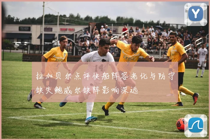 拉加贝尔点评快船阵容老化与防守缺失鲍威尔缺阵影响深远