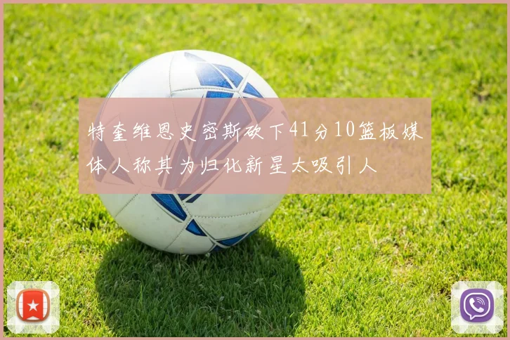 特奎维恩史密斯砍下41分10篮板媒体人称其为归化新星太吸引人