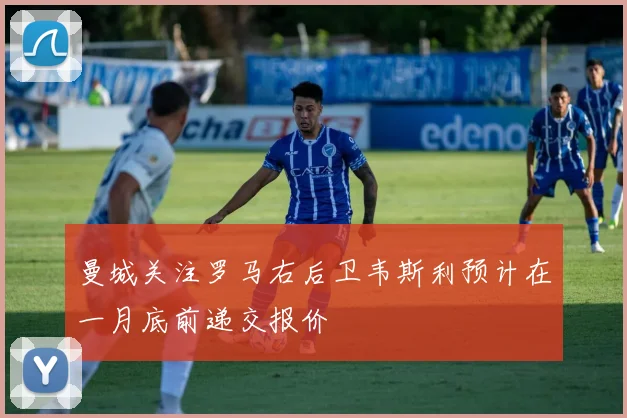曼城关注罗马右后卫韦斯利预计在一月底前递交报价