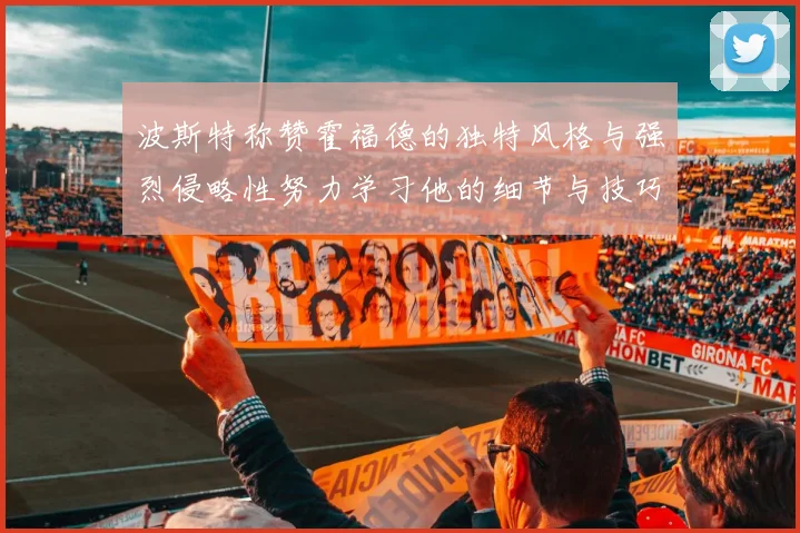 波斯特称赞霍福德的独特风格与强烈侵略性努力学习他的细节与技巧