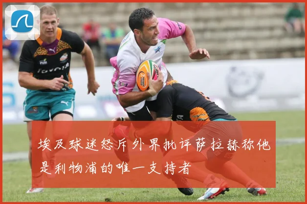 埃及球迷怒斥外界批评萨拉赫称他是利物浦的唯一支持者
