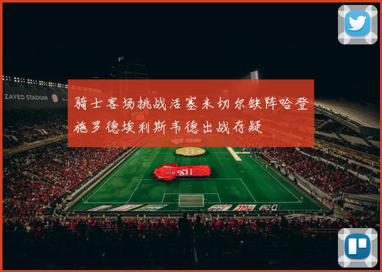 骑士客场挑战活塞米切尔缺阵哈登施罗德埃利斯韦德出战存疑