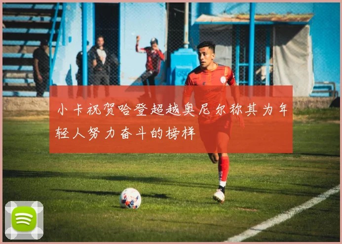 小卡祝贺哈登超越奥尼尔称其为年轻人努力奋斗的榜样