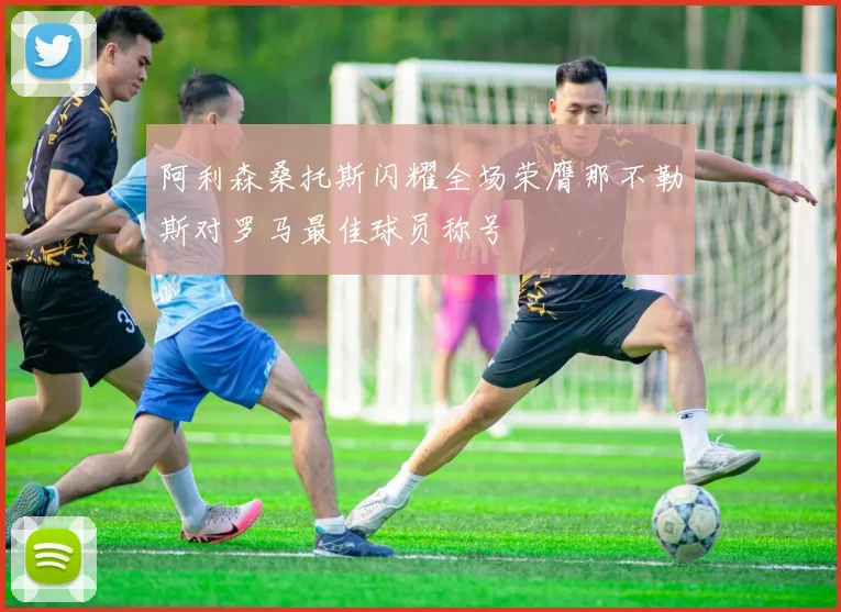 阿利森桑托斯闪耀全场荣膺那不勒斯对罗马最佳球员称号