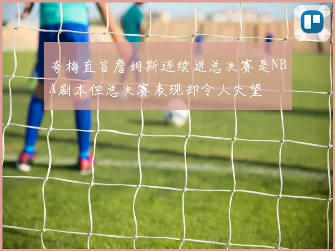 夸梅直言詹姆斯连续进总决赛是NBA剧本但总决赛表现却令人失望