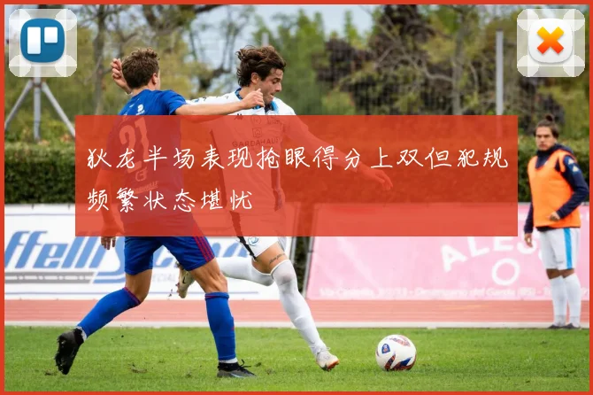 狄龙半场表现抢眼得分上双但犯规频繁状态堪忧