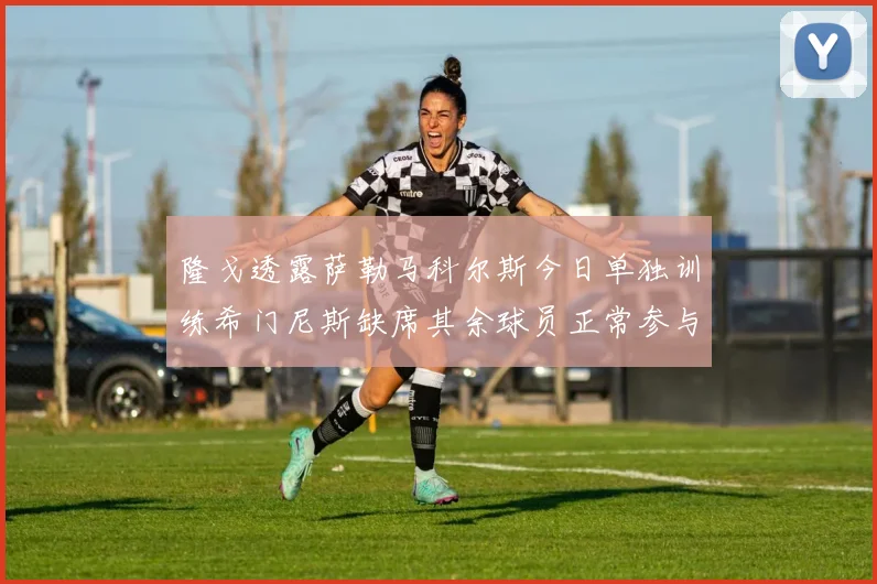 隆戈透露萨勒马科尔斯今日单独训练希门尼斯缺席其余球员正常参与训练