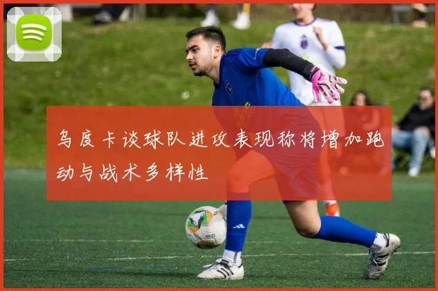 乌度卡谈球队进攻表现称将增加跑动与战术多样性