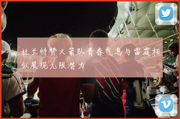 杜兰特赞火箭队青春气息与雷霆相似展现无限潜力