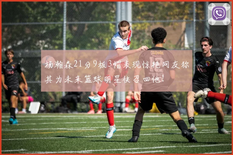 杨瀚森21分9板3帽表现惊艳网友称其为未来篮球明星快召回他！