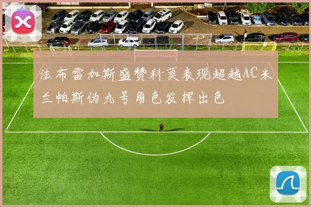法布雷加斯盛赞科莫表现超越AC米兰帕斯伪九号角色发挥出色