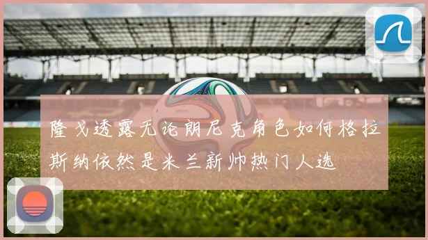 隆戈透露无论朗尼克角色如何格拉斯纳依然是米兰新帅热门人选