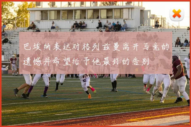 巴埃纳表达对格列兹曼离开马竞的遗憾并希望给予他最好的告别