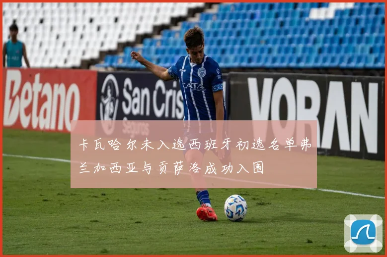 卡瓦哈尔未入选西班牙初选名单弗兰加西亚与贡萨洛成功入围