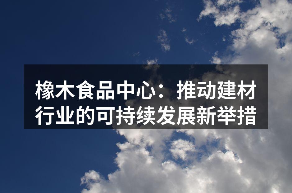 橡木食品中心：推动建材行业的可持续发展新举措