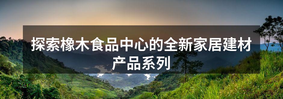 探索橡木食品中心的全新家居建材产品系列