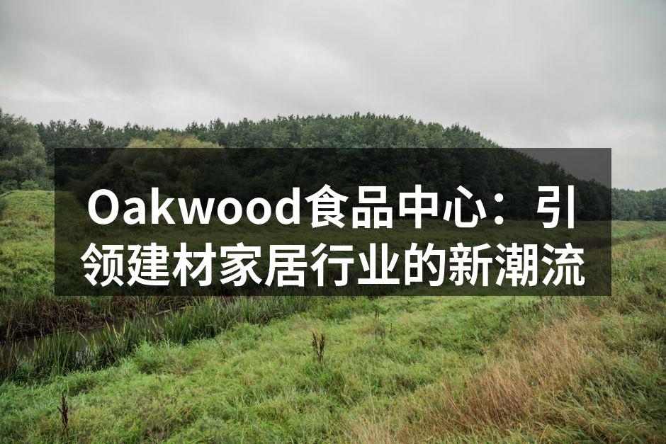 Oakwood食品中心：引领建材家居行业的新潮流