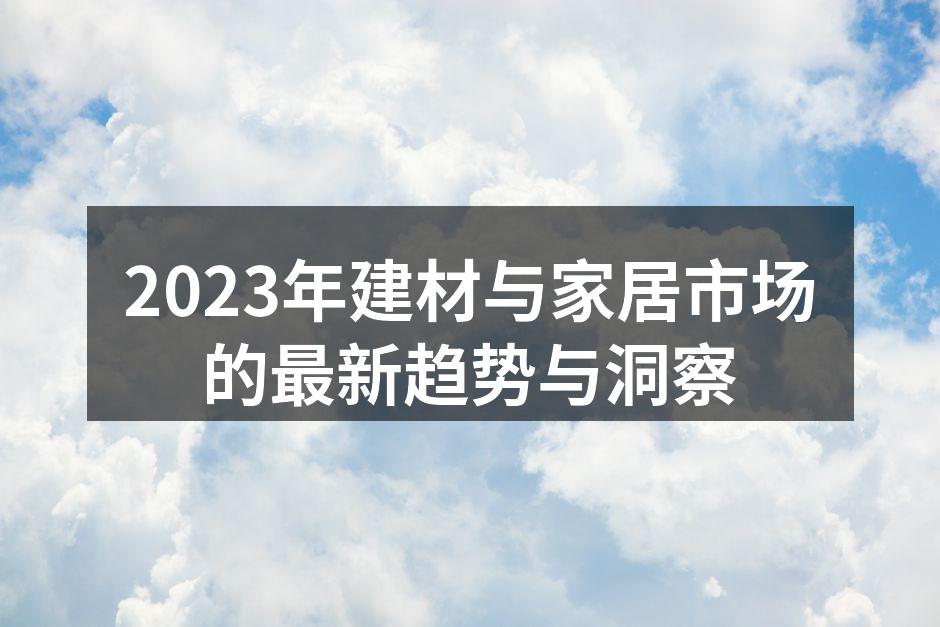 2023年建材与家居市场的最新趋势与洞察