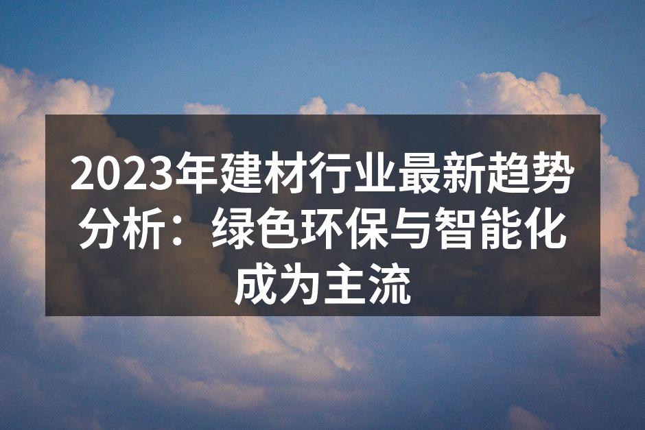 2023年建材行业最新趋势分析：绿色环保与智能化成为主流