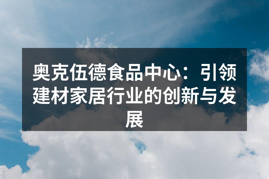 奥克伍德食品中心：引领建材家居行业的创新与发展