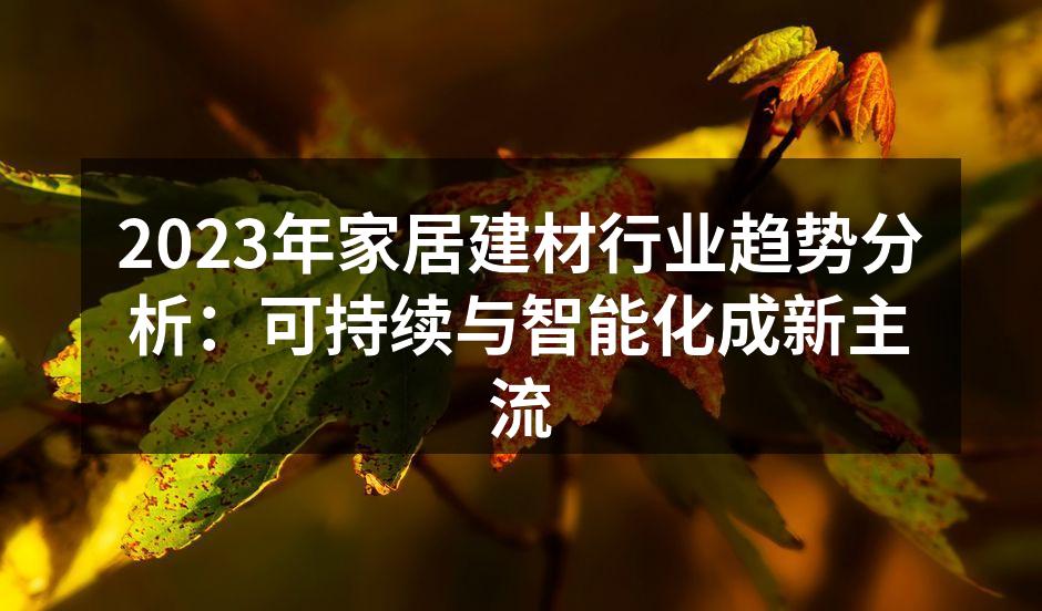 2023年家居建材行业趋势分析：可持续与智能化成新主流