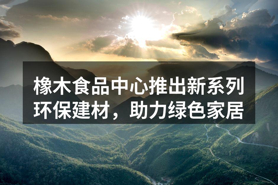 橡木食品中心推出新系列环保建材，助力绿色家居